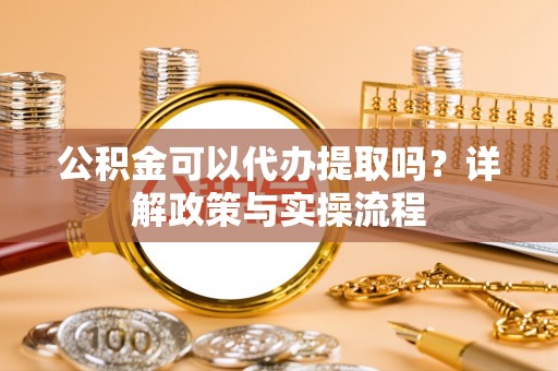 芎林公积金可以代办提取吗？详解政策与实操流程