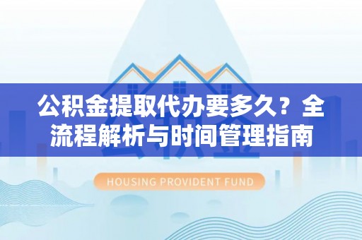 芎林公积金提取代办要多久？全流程解析与时间管理指南
