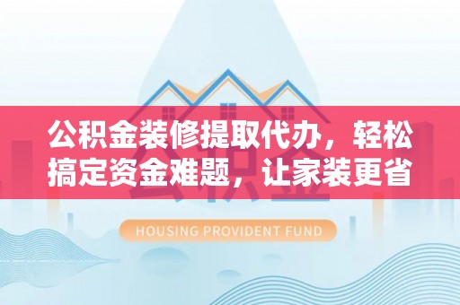 芎林公积金装修提取代办，轻松搞定资金难题，让家装更省心