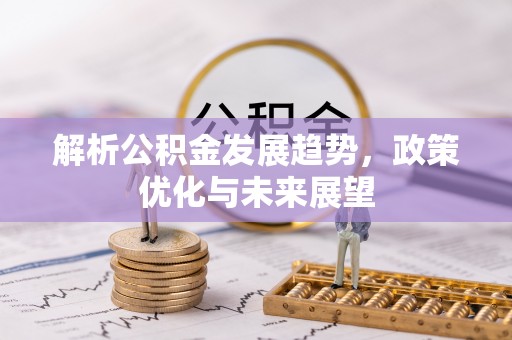 芎林解析公积金发展趋势，政策优化与未来展望