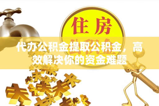 芎林代办公积金提取公积金，高效解决你的资金难题