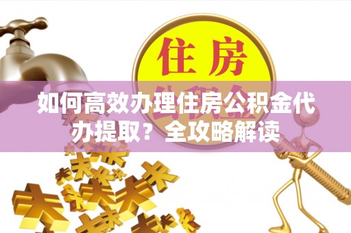 芎林如何高效办理住房公积金代办提取？全攻略解读