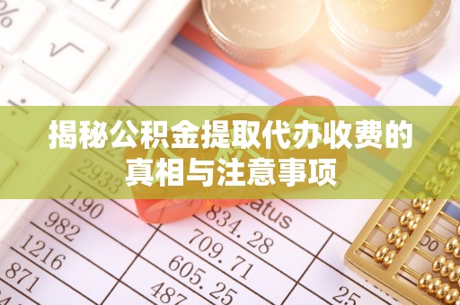 芎林揭秘公积金提取代办收费的真相与注意事项