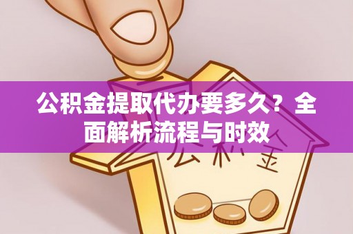 芎林公积金提取代办要多久？全面解析流程与时效