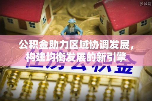 芎林公积金助力区域协调发展，构建均衡发展的新引擎