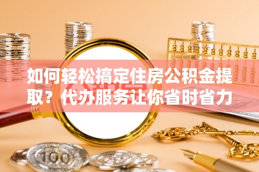 芎林如何轻松搞定住房公积金提取？代办服务让你省时省力