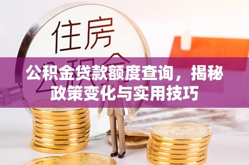 芎林公积金贷款额度查询，揭秘政策变化与实用技巧