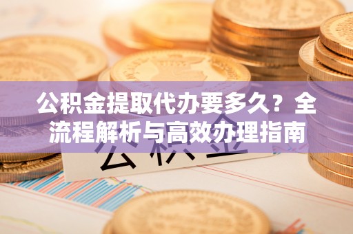 芎林公积金提取代办要多久？全流程解析与高效办理指南