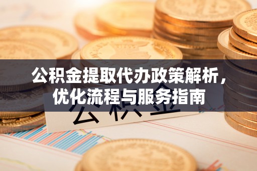芎林公积金提取代办政策解析，优化流程与服务指南