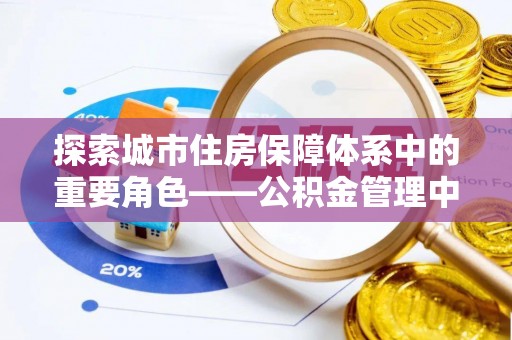 芎林探索城市住房保障体系中的重要角色——公积金管理中心
