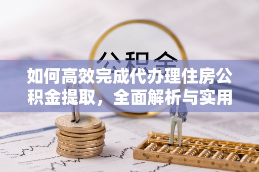 芎林如何高效完成代办理住房公积金提取，全面解析与实用技巧