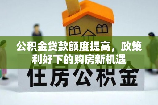 芎林公积金贷款额度提高，政策利好下的购房新机遇