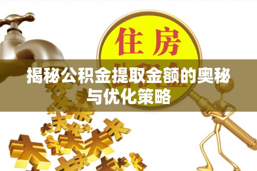 芎林揭秘公积金提取金额的奥秘与优化策略