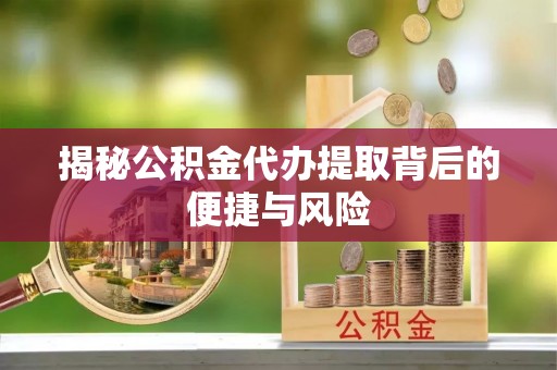 芎林揭秘公积金代办提取背后的便捷与风险