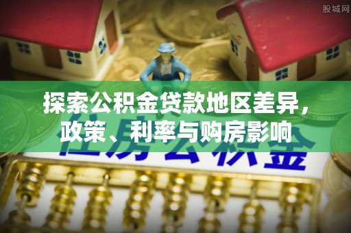 芎林探索公积金贷款地区差异，政策、利率与购房影响