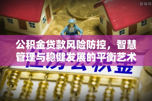 芎林公积金贷款风险防控，智慧管理与稳健发展的平衡艺术