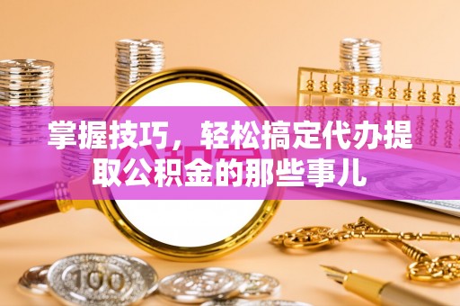 芎林掌握技巧，轻松搞定代办提取公积金的那些事儿