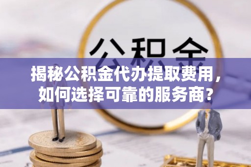 芎林揭秘公积金代办提取费用，如何选择可靠的服务商？