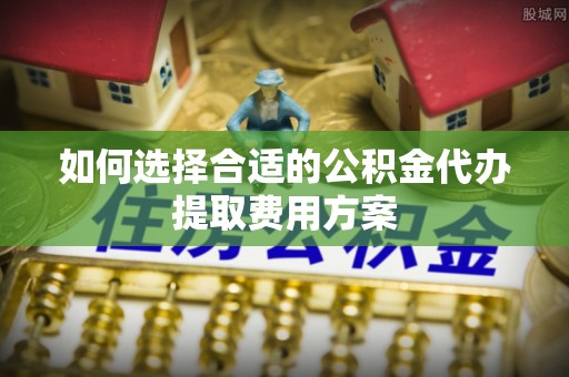 芎林如何选择合适的公积金代办提取费用方案