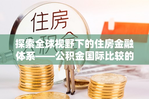 芎林探索全球视野下的住房金融体系——公积金国际比较的深度解析