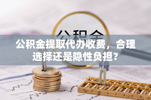 芎林公积金提取代办收费，合理选择还是隐性负担？