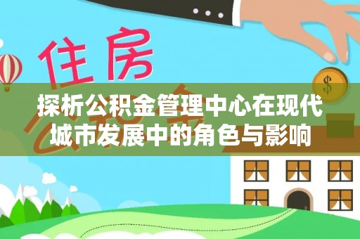 芎林探析公积金管理中心在现代城市发展中的角色与影响