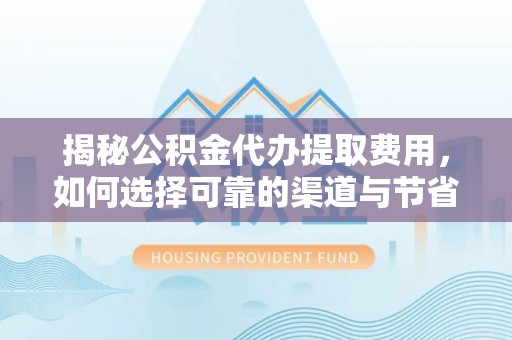 芎林揭秘公积金代办提取费用，如何选择可靠的渠道与节省成本