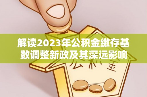 芎林解读2023年公积金缴存基数调整新政及其深远影响
