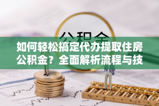 芎林如何轻松搞定代办提取住房公积金？全面解析流程与技巧