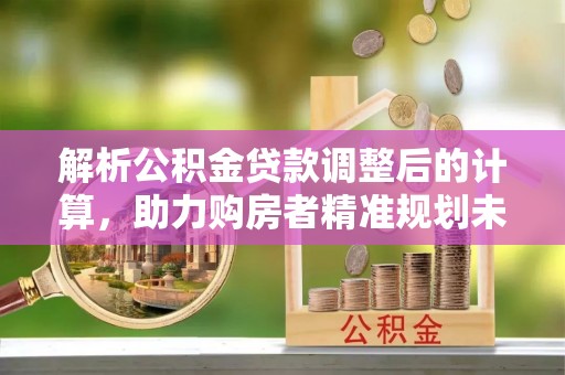 芎林解析公积金贷款调整后的计算，助力购房者精准规划未来