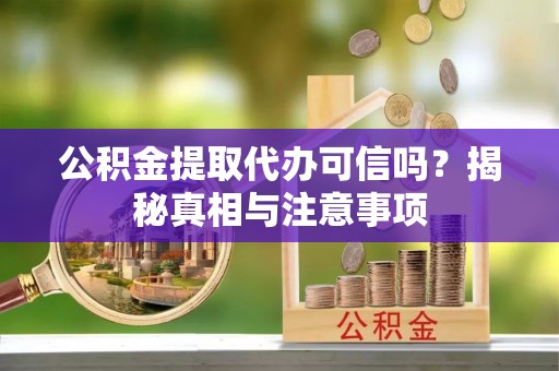 芎林公积金提取代办可信吗？揭秘真相与注意事项