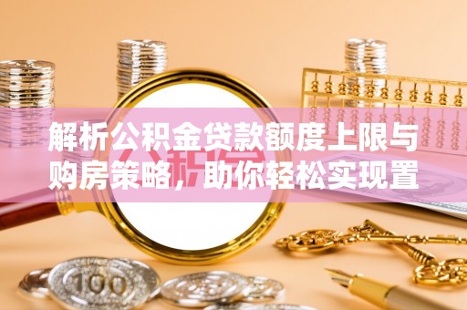 芎林解析公积金贷款额度上限与购房策略，助你轻松实现置业梦想