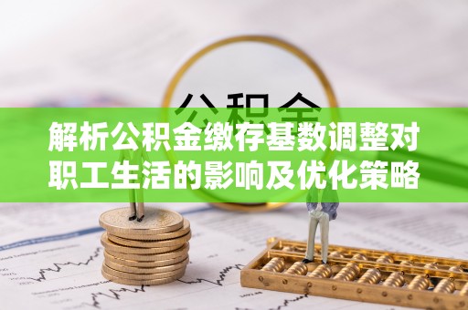 芎林解析公积金缴存基数调整对职工生活的影响及优化策略