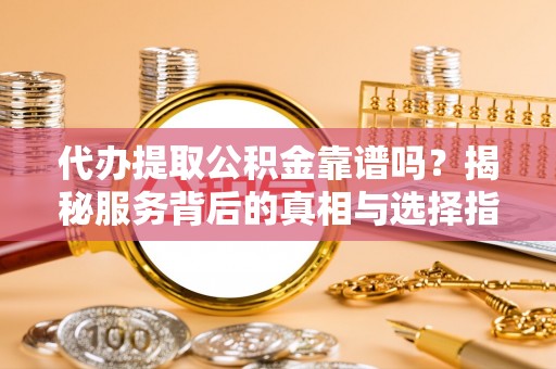 芎林代办提取公积金靠谱吗？揭秘服务背后的真相与选择指南