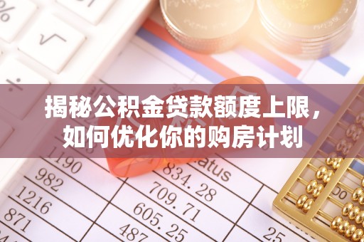芎林揭秘公积金贷款额度上限，如何优化你的购房计划