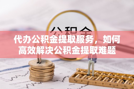 芎林代办公积金提取服务，如何高效解决公积金提取难题