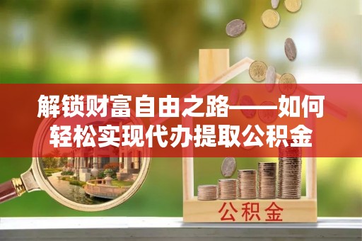 芎林解锁财富自由之路——如何轻松实现代办提取公积金
