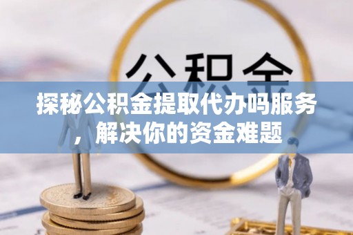 芎林探秘公积金提取代办吗服务，解决你的资金难题