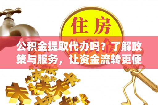 芎林公积金提取代办吗？了解政策与服务，让资金流转更便捷