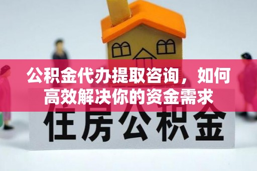 芎林公积金代办提取咨询，如何高效解决你的资金需求