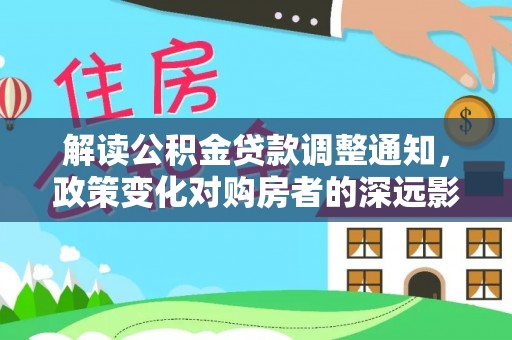 芎林解读公积金贷款调整通知，政策变化对购房者的深远影响