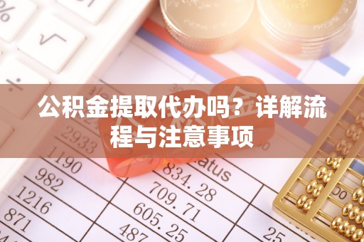 芎林公积金提取代办吗？详解流程与注意事项