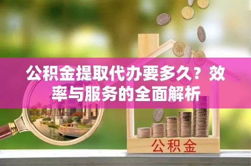 芎林公积金提取代办要多久？效率与服务的全面解析