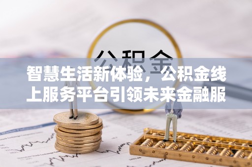 芎林智慧生活新体验，公积金线上服务平台引领未来金融服务