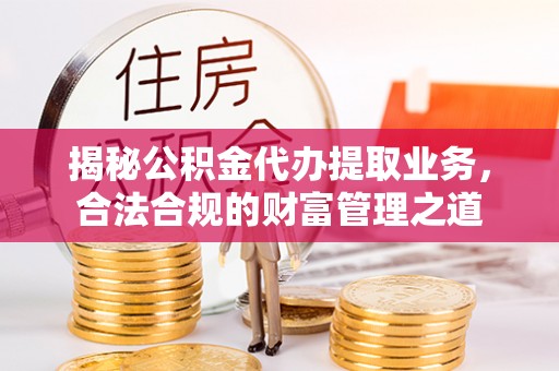 芎林揭秘公积金代办提取业务，合法合规的财富管理之道