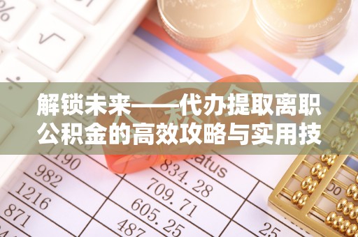 芎林解锁未来——代办提取离职公积金的高效攻略与实用技巧
