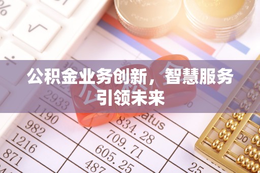 芎林公积金业务创新，智慧服务引领未来