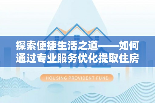 芎林探索便捷生活之道——如何通过专业服务优化提取住房公积金代办体验