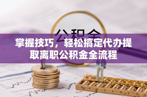 芎林掌握技巧，轻松搞定代办提取离职公积金全流程