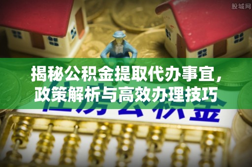 芎林揭秘公积金提取代办事宜，政策解析与高效办理技巧